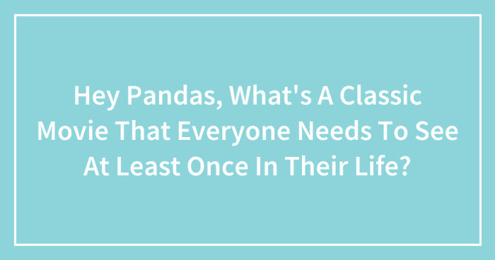 Hey Pandas, What’s A Classic Movie That Everyone Needs To See At Least Once In Their Life? (Closed)