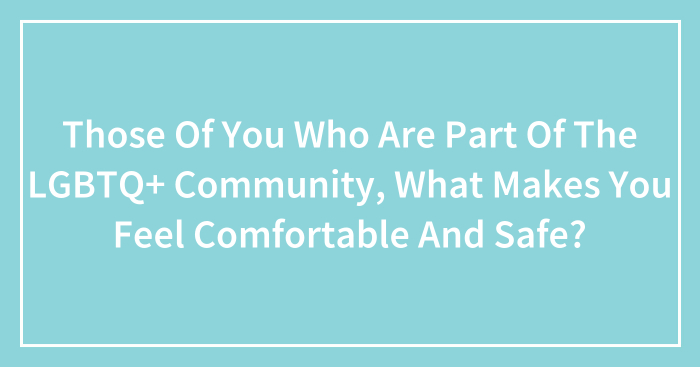 Those Of You Who Are Part Of The LGBTQ+ Community, What Makes You Feel Comfortable And Safe? (Closed)
