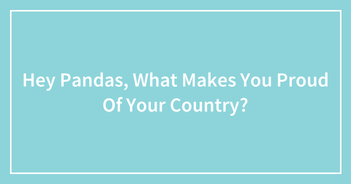 Hey Pandas, What Makes You Proud Of Your Country?