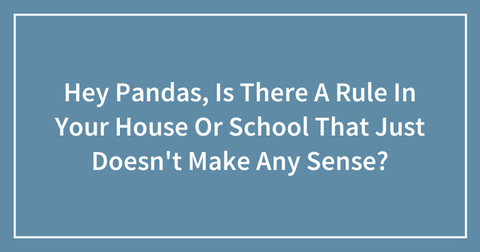 Hey Pandas, Is There A Rule In Your House Or School That Just Doesn’t Make Any Sense? (Closed)