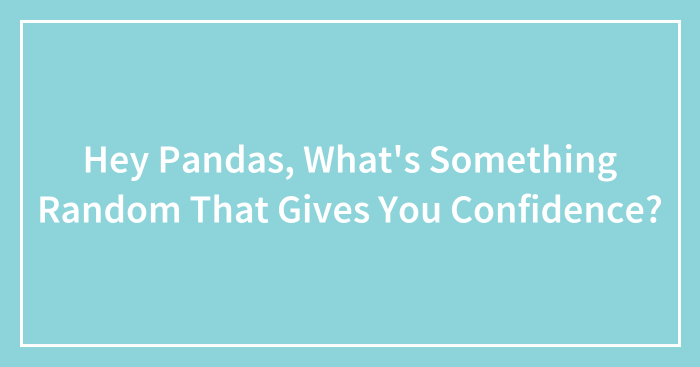 Hey Pandas, What’s Something Random That Gives You Confidence?