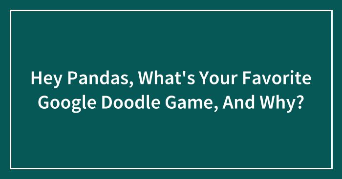 Hey Pandas, What’s Your Favorite Google Doodle Game, And Why?