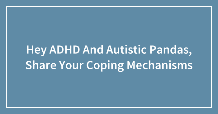 Hey ADHD And Autistic Pandas, Share Your Coping Mechanisms (Closed)