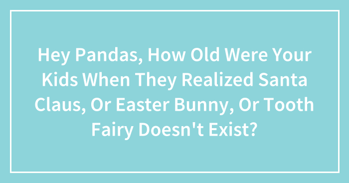 Hey Pandas, How Old Were Your Kids When They Realized Santa Claus, Or Easter Bunny, Or Tooth Fairy Doesn’t Exist? (Closed)