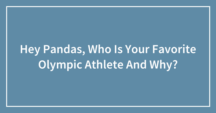 Hey Pandas, Who Is Your Favorite Olympic Athlete And Why?