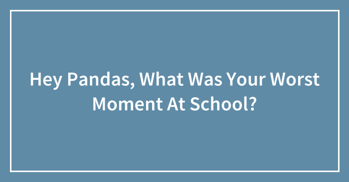 Hey Pandas, What Was Your Worst Moment At School? (Closed)