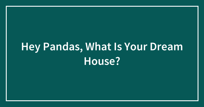 Hey Pandas, What Is Your Dream House? (Closed)