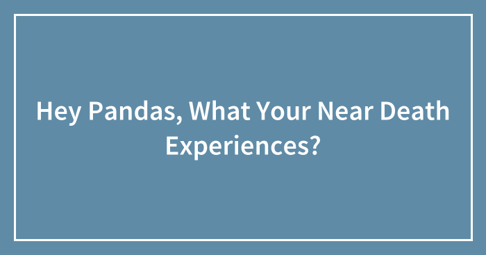 Hey Pandas, What Your Near Death Experiences? (Closed)