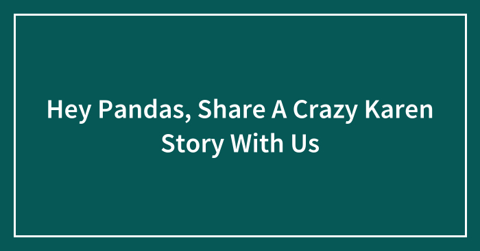 Hey Pandas, Share A Crazy Karen Story With Us (Closed)