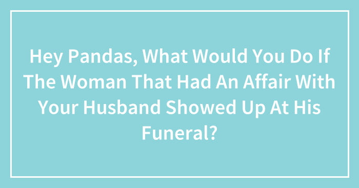 Hey Pandas, What Would You Do If The Woman That Had An Affair With Your Husband Showed Up At His Funeral?