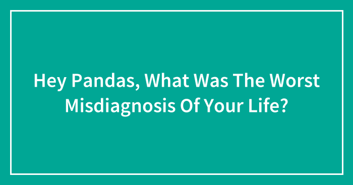 Hey Pandas, What Was The Worst Misdiagnosis Of Your Life?