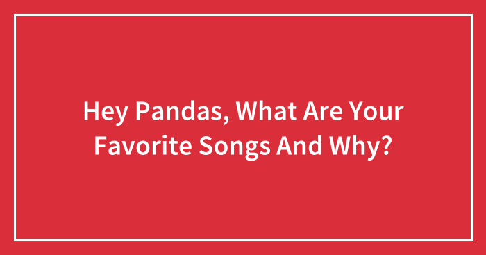 Hey Pandas, What Are Your Favorite Songs And Why? (Closed)