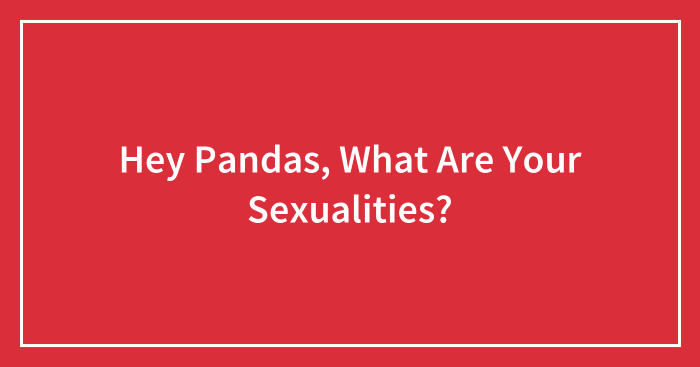 Hey Pandas, What Are Your Sexualities? (Closed)