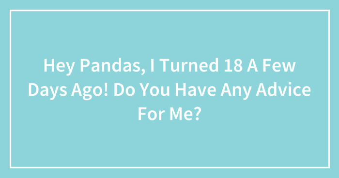 Hey Pandas, I Turned 18 A Few Days Ago! Do You Have Any Advice For Me?