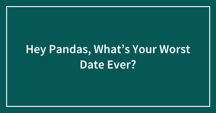 Hey Pandas, What’s Your Worst Date Ever? (Closed)