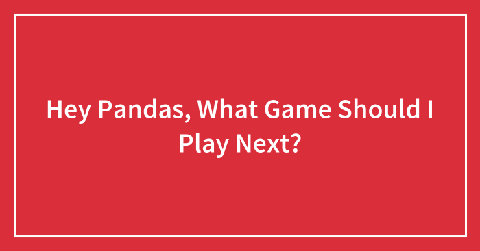 Hey Pandas, What Game Should I Play Next?
