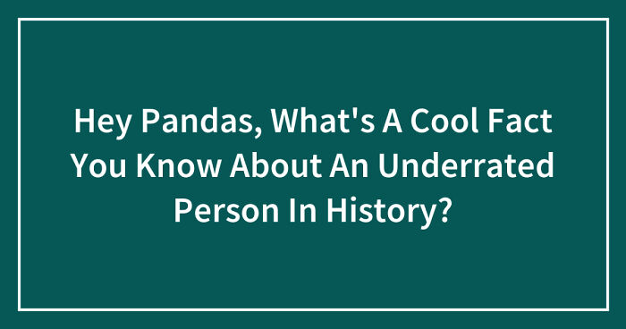 Hey Pandas, What’s A Cool Fact You Know About An Underrated Person In History? (Closed)
