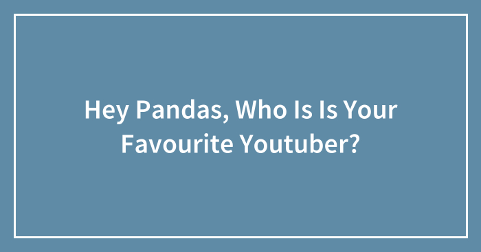 Hey Pandas, Who Is Is Your Favourite Youtuber?