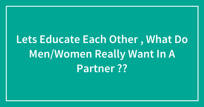 Lets Educate Each Other , What Do Men/Women Really Want In A Partner ??
