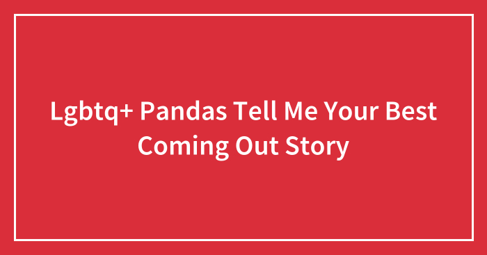 Lgbtq+ Pandas Tell Me Your Best Coming Out Story