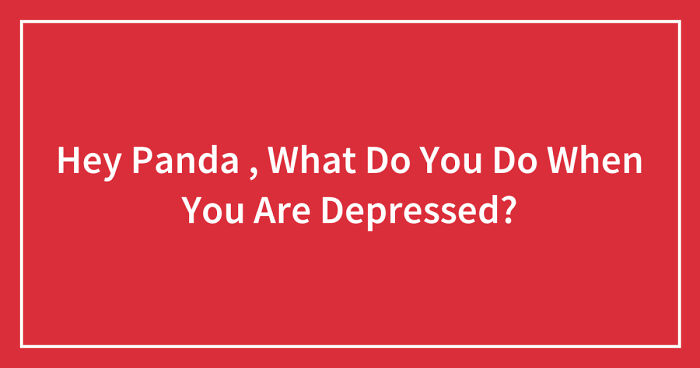 Hey Pandas, What Do You Do When You Are Depressed? (Closed)