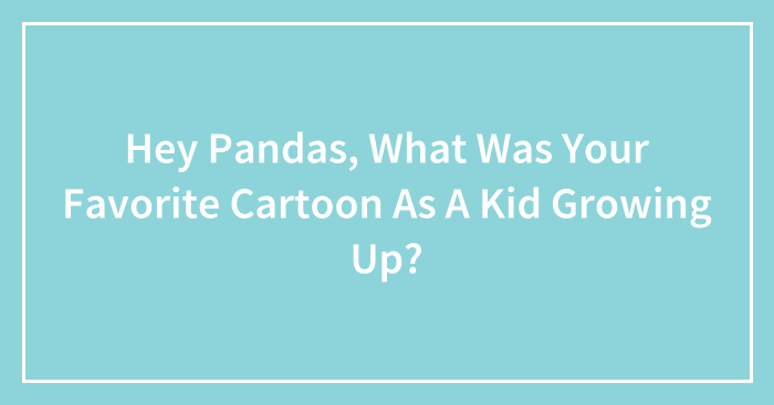 Hey Pandas, What Was Your Favorite Cartoon As A Kid Growing Up?