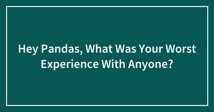 Hey Pandas, What Was Your Worst Experience With Anyone? (Closed)