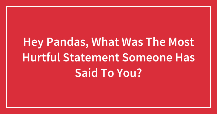 Hey Pandas, What Was The Most Hurtful Statement Someone Has Said To You? (Closed)