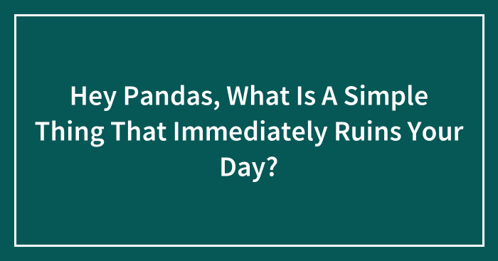 Hey Pandas, What Is A Simple Thing That Immediately Ruins Your Day? (Closed)