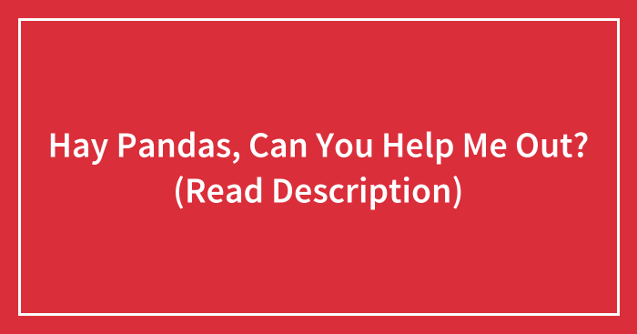 Hay Pandas, Can You Help Me Out? (Read Description)