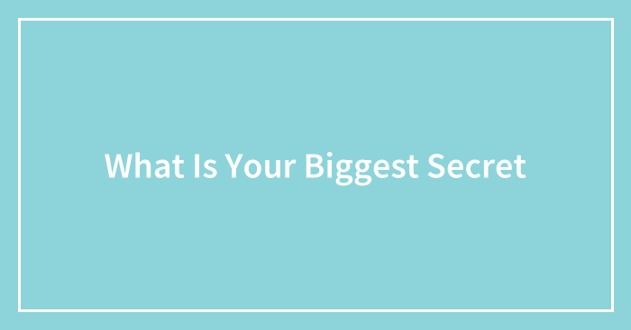 What Is Your Biggest Secret