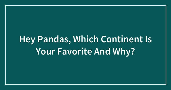 Hey Pandas, Which Continent Is Your Favorite And Why? (Closed)