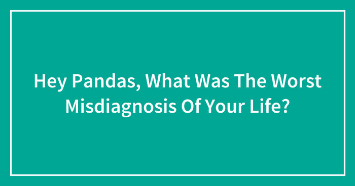 Hey Pandas, What Was The Worst Misdiagnosis Of Your Life?