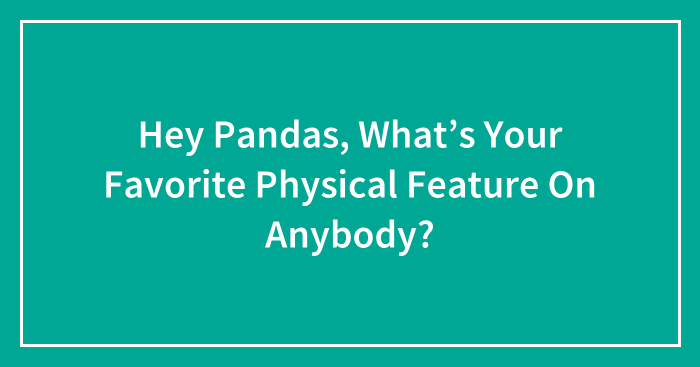 Hey Pandas, What’s Your Favorite Physical Feature On Anybody? (Closed)