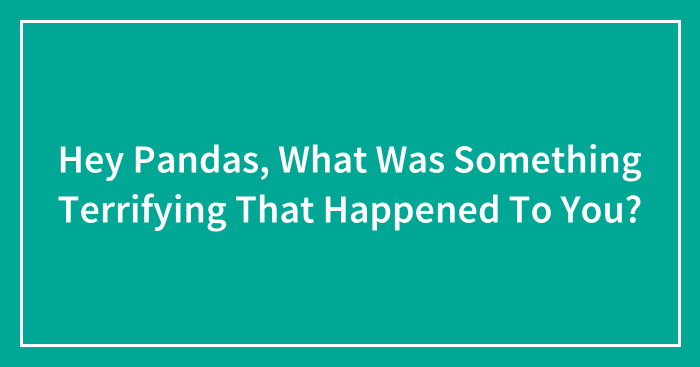 Hey Pandas, What Was Something Terrifying That Happened To You? (Closed)