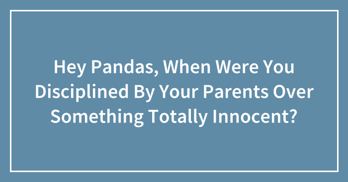 Hey Pandas, When Were You Disciplined By Your Parents Over Something Totally Innocent? (Closed)