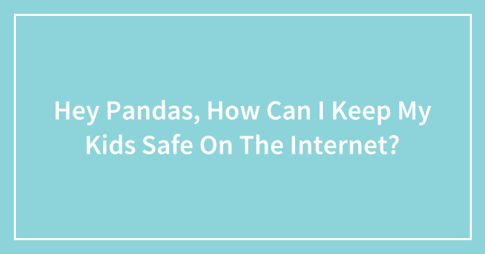 Hey Pandas, How Can I Keep My Kids Safe On The Internet? (Closed)