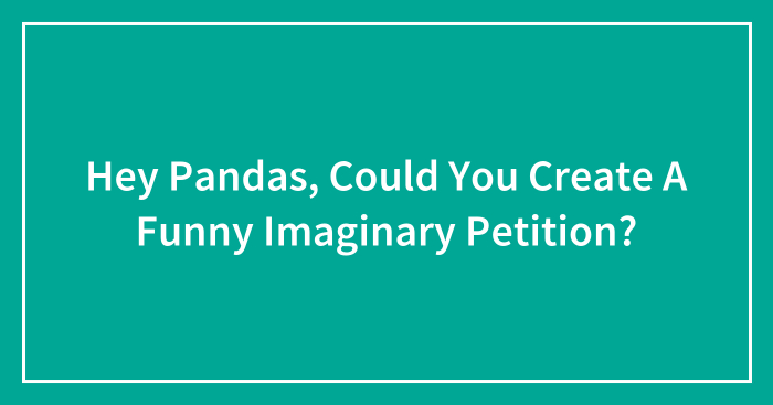 Hey Pandas, Could You Create A Funny Imaginary Petition? (Closed)