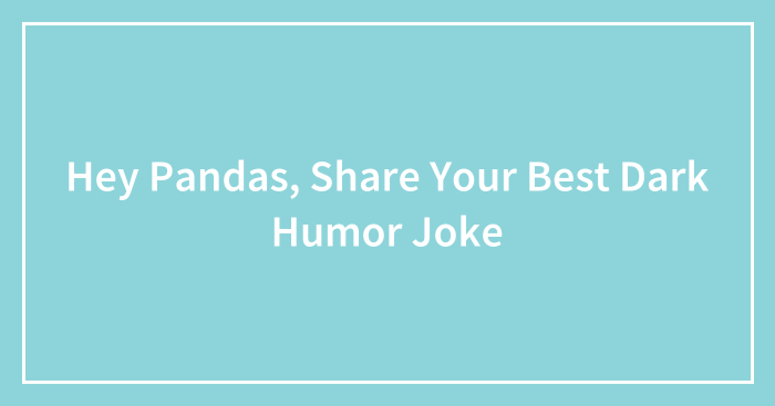 Hey Pandas, Share Your Best Dark Humor Joke (Closed)