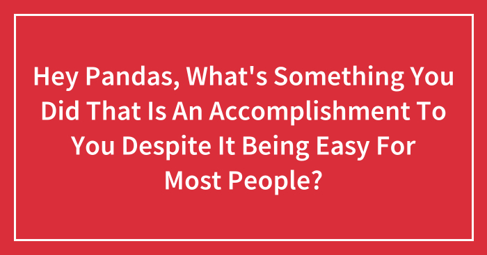 Hey Pandas, What’s Something You Did That Is An Accomplishment To You Despite It Being Easy For Most People? (Closed)