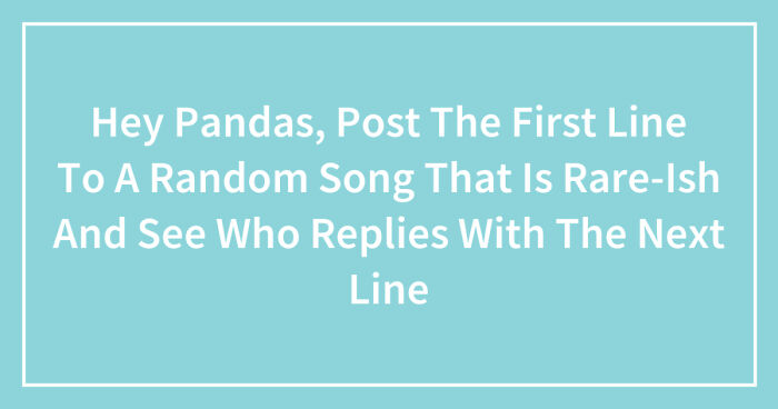 Hey Pandas, Post The First Line To A Random Song That Is Rare-Ish And See Who Replies With The Next Line (Closed)
