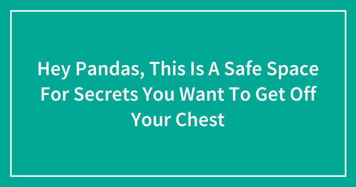 Hey Pandas, This Is A Safe Space For Secrets You Want To Get Off Your Chest