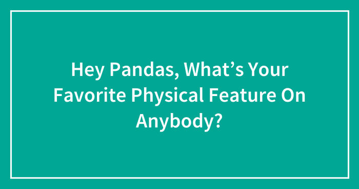 Hey Pandas, What’s Your Favorite Physical Feature On Anybody? (Closed)