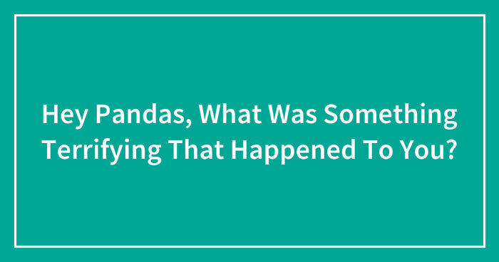 Hey Pandas, What Was Something Terrifying That Happened To You? (Closed)
