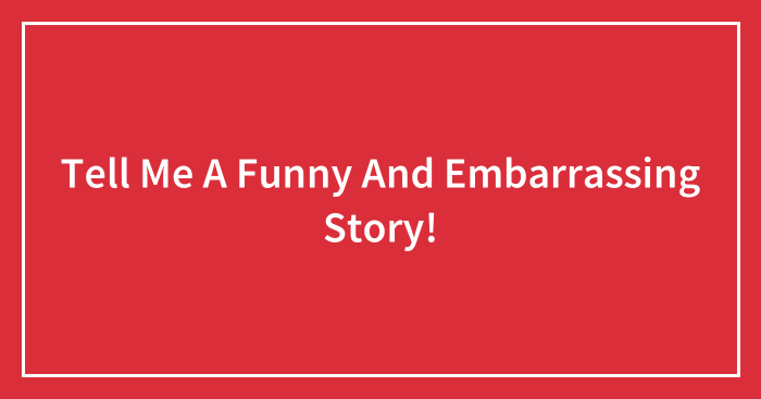 Tell Me A Funny And Embarrassing Story!