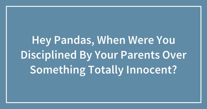 Hey Pandas, When Were You Disciplined By Your Parents Over Something Totally Innocent? (Closed)