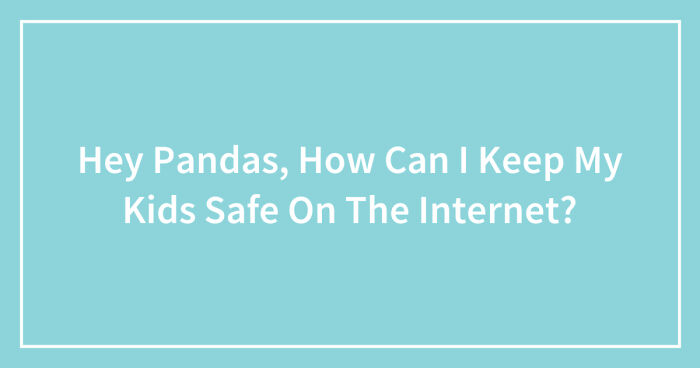 Hey Pandas, How Can I Keep My Kids Safe On The Internet? (Closed)