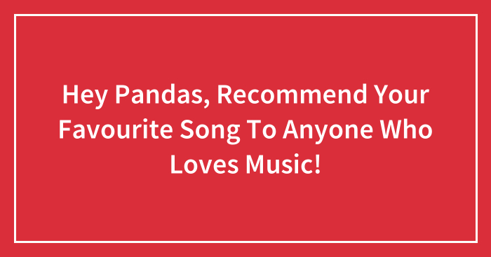Hey Pandas, Recommend Your Favourite Song To Anyone Who Loves Music!