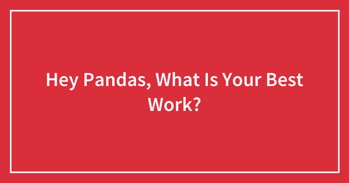 Hey Pandas, What Is Your Best Work? (Closed)