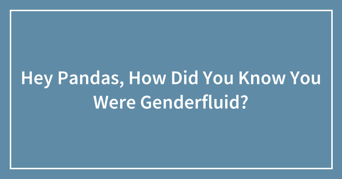 Hey Pandas, How Did You Know You Were Genderfluid?